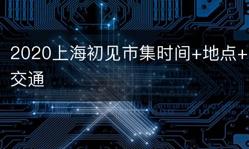 2020上海初见市集时间+地点+交通