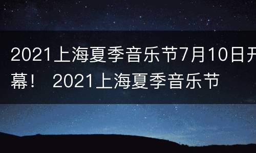 2021上海夏季音乐节7月10日开幕！ 2021上海夏季音乐节