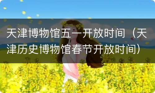 天津博物馆五一开放时间（天津历史博物馆春节开放时间）