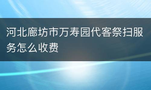 河北廊坊市万寿园代客祭扫服务怎么收费