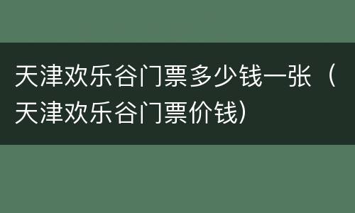 天津欢乐谷门票多少钱一张（天津欢乐谷门票价钱）