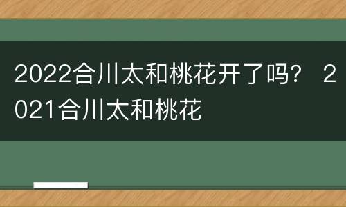 2022合川太和桃花开了吗？ 2021合川太和桃花