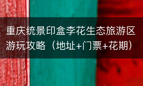 重庆统景印盒李花生态旅游区游玩攻略（地址+门票+花期）