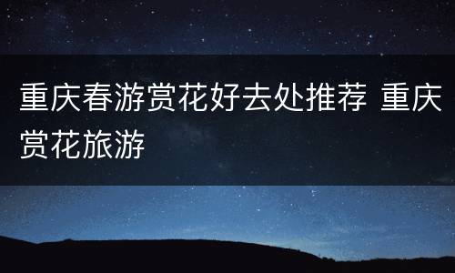 重庆春游赏花好去处推荐 重庆赏花旅游