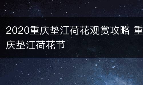 2020重庆垫江荷花观赏攻略 重庆垫江荷花节