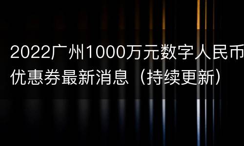 2022广州1000万元数字人民币优惠券最新消息（持续更新）