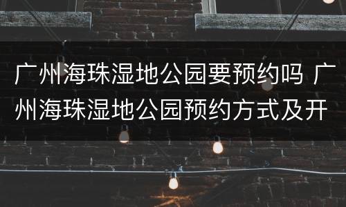 广州海珠湿地公园要预约吗 广州海珠湿地公园预约方式及开放时间一览