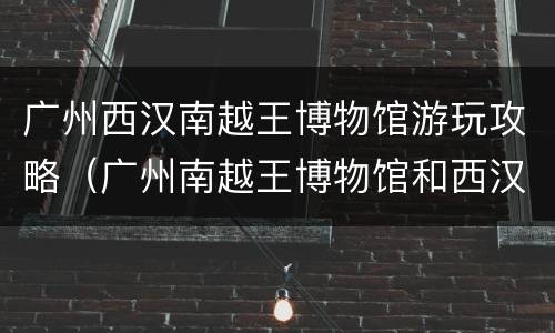 广州西汉南越王博物馆游玩攻略（广州南越王博物馆和西汉南越王博物馆）