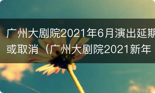 广州大剧院2021年6月演出延期或取消（广州大剧院2021新年音乐会）