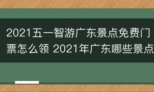 2021五一智游广东景点免费门票怎么领 2021年广东哪些景点门票免费