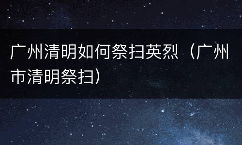 广州清明如何祭扫英烈（广州市清明祭扫）