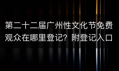 第二十二届广州性文化节免费观众在哪里登记？附登记入口