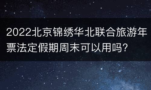 2022北京锦绣华北联合旅游年票法定假期周末可以用吗?