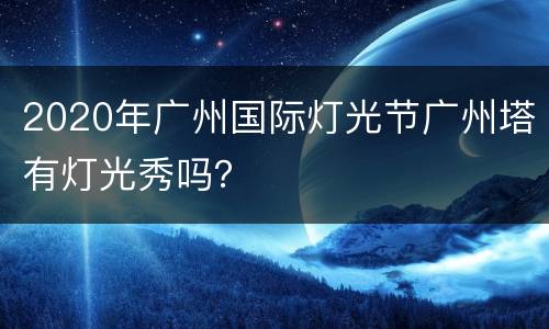 2020年广州国际灯光节广州塔有灯光秀吗？