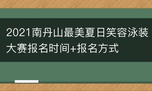 2021南丹山最美夏日笑容泳装大赛报名时间+报名方式