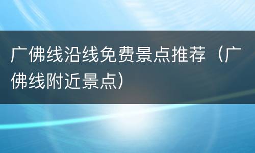 广佛线沿线免费景点推荐（广佛线附近景点）