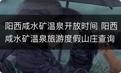阳西咸水矿温泉开放时间 阳西咸水矿温泉旅游度假山庄查询