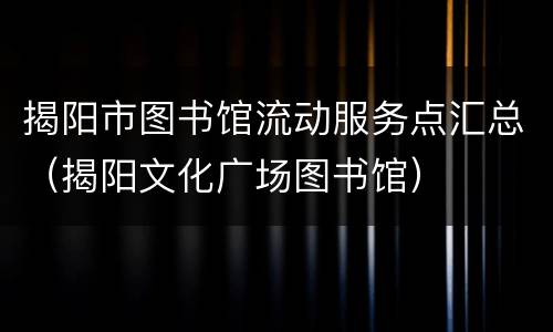 揭阳市图书馆流动服务点汇总（揭阳文化广场图书馆）