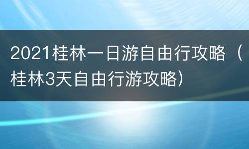 2021桂林一日游自由行攻略（桂林3天自由行游攻略）