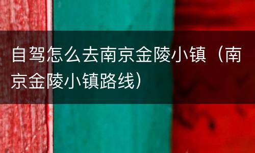 自驾怎么去南京金陵小镇（南京金陵小镇路线）