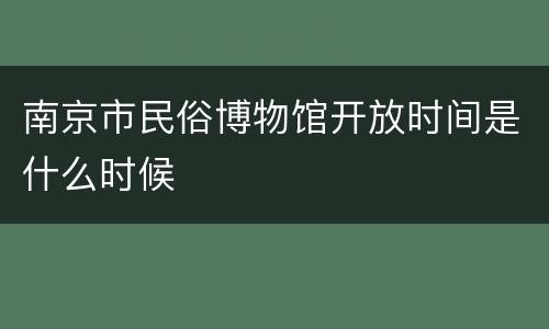 南京市民俗博物馆开放时间是什么时候