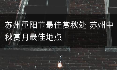 苏州重阳节最佳赏秋处 苏州中秋赏月最佳地点