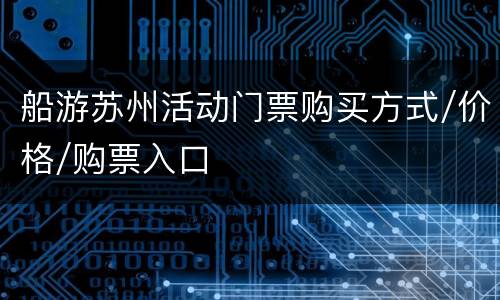 船游苏州活动门票购买方式/价格/购票入口