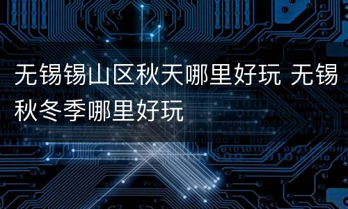 无锡锡山区秋天哪里好玩 无锡秋冬季哪里好玩