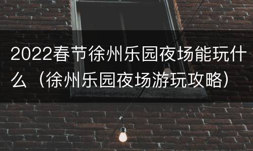2022春节徐州乐园夜场能玩什么（徐州乐园夜场游玩攻略）