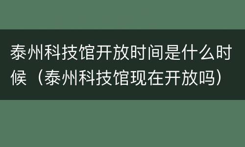 泰州科技馆开放时间是什么时候（泰州科技馆现在开放吗）