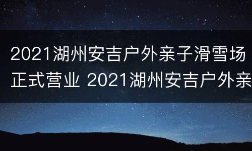 2021湖州安吉户外亲子滑雪场正式营业 2021湖州安吉户外亲子滑雪场正式营业了吗