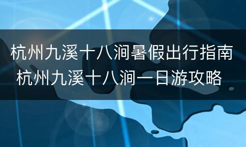 杭州九溪十八涧暑假出行指南 杭州九溪十八涧一日游攻略