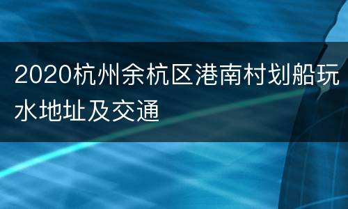 2020杭州余杭区港南村划船玩水地址及交通
