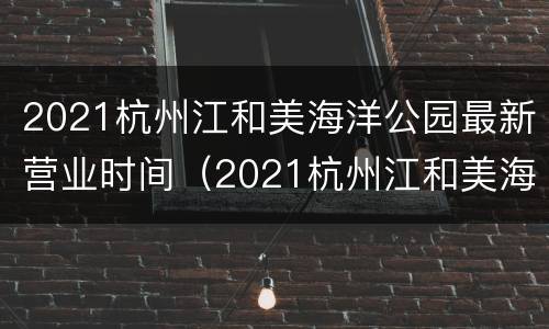 2021杭州江和美海洋公园最新营业时间（2021杭州江和美海洋公园最新营业时间表）
