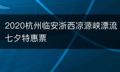 2020杭州临安浙西凉源峡漂流七夕特惠票