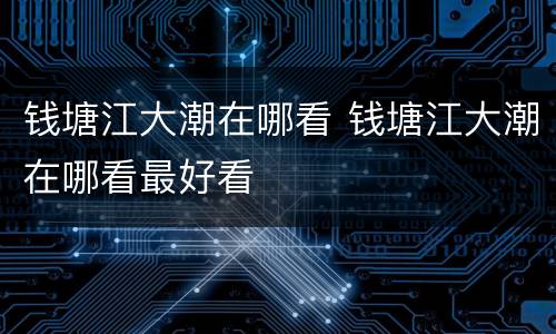 钱塘江大潮在哪看 钱塘江大潮在哪看最好看