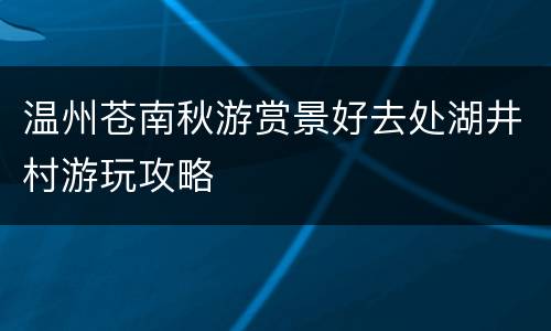 温州苍南秋游赏景好去处湖井村游玩攻略