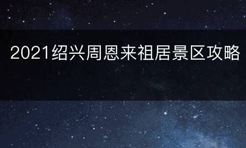 2021绍兴周恩来祖居景区攻略