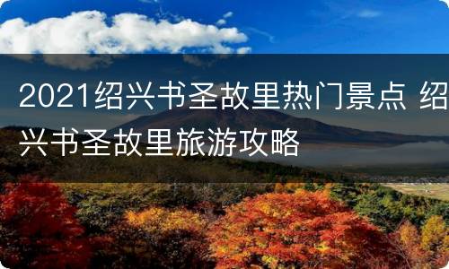 2021绍兴书圣故里热门景点 绍兴书圣故里旅游攻略