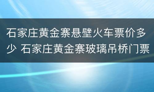 石家庄黄金寨悬壁火车票价多少 石家庄黄金寨玻璃吊桥门票