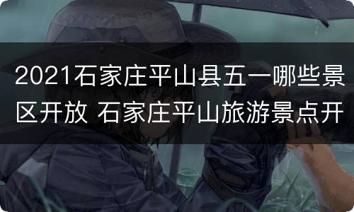 2021石家庄平山县五一哪些景区开放 石家庄平山旅游景点开放了吗