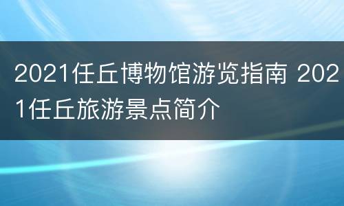 2021任丘博物馆游览指南 2021任丘旅游景点简介