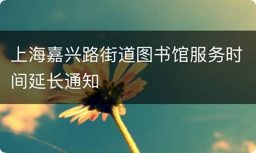 上海嘉兴路街道图书馆服务时间延长通知