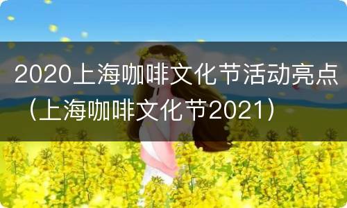 2020上海咖啡文化节活动亮点（上海咖啡文化节2021）
