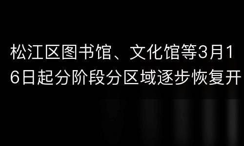 松江区图书馆、文化馆等3月16日起分阶段分区域逐步恢复开放