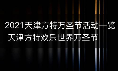 2021天津方特万圣节活动一览 天津方特欢乐世界万圣节