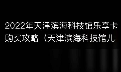 2022年天津滨海科技馆乐享卡购买攻略（天津滨海科技馆儿童乐园）