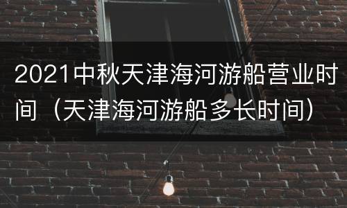 2021中秋天津海河游船营业时间（天津海河游船多长时间）