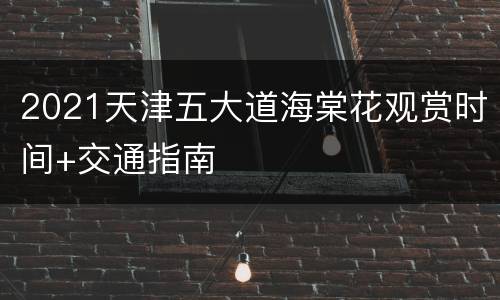 2021天津五大道海棠花观赏时间+交通指南