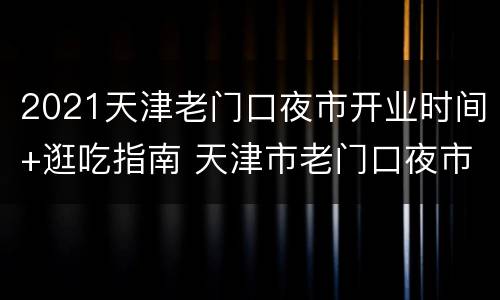 2021天津老门口夜市开业时间+逛吃指南 天津市老门口夜市